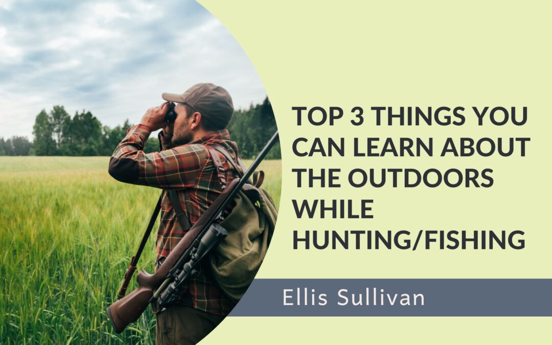 Top 3 Things You Can Learn About the Outdoors While Hunting/Fishing